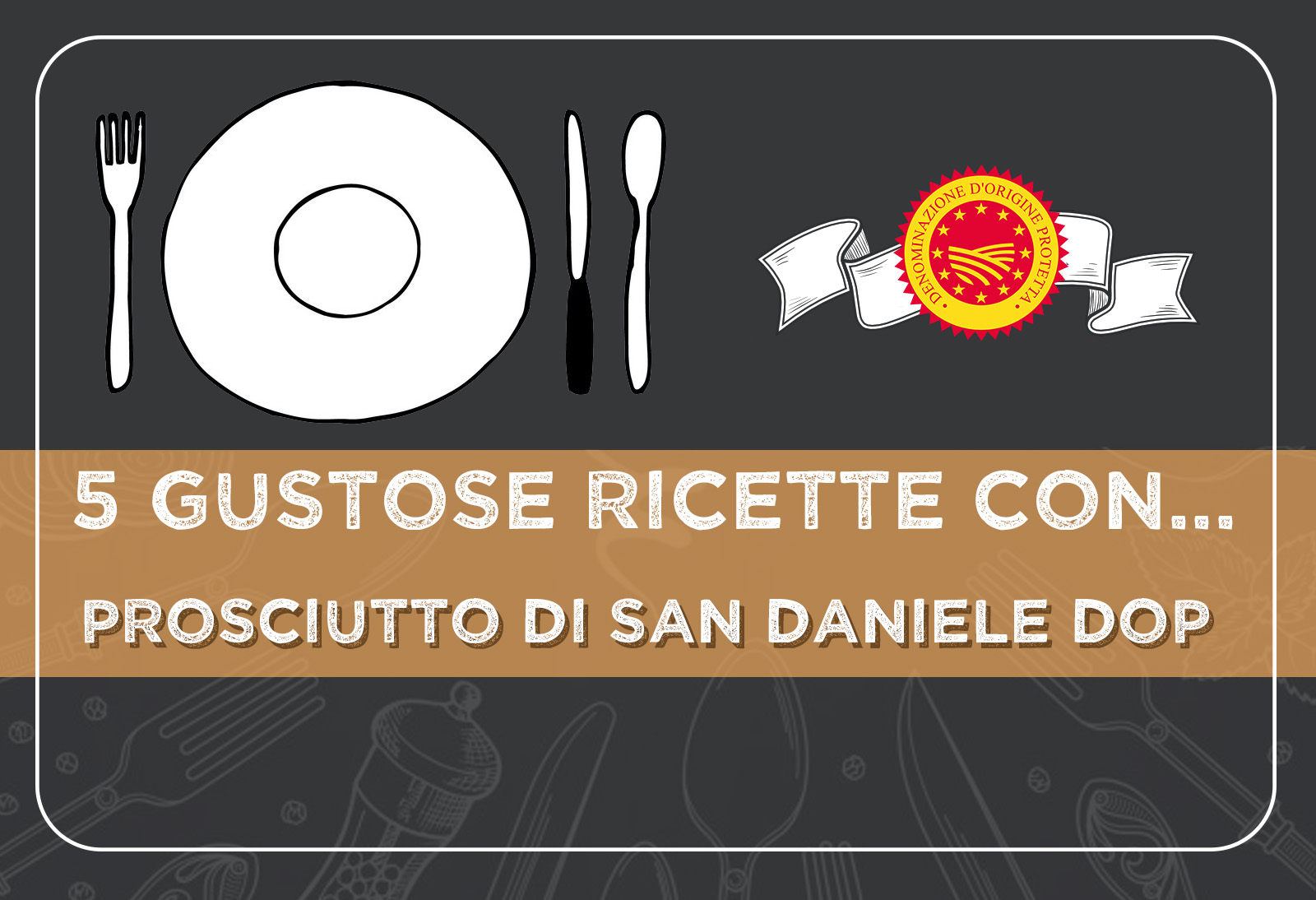 5 gustose ricette con il il PROSCIUTTO DI SAN DANIELE DOP